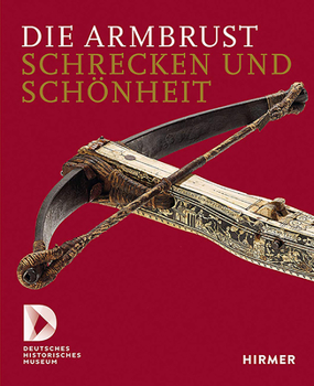 Hardcover Die Armbrust: Schrecken Und Schönheit.Ein Bestandskatalog Des Deutschen Historischen Museums Book