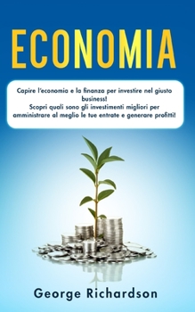 ECONOMIA: Capire l’economia e la finanza per investire nel giusto business! Scopri quali sono gli investimenti migliori per amministrare al meglio le ... e generare profitti! (Italian Edition)