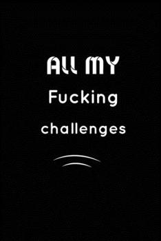 All my Fucking Challenges : Inspirational Notebook, Motivational Quote Notebook, Funny Anniversary, Bridesmaids, Best Friends, Best Gift, Notebook,: 110 Pages, Blank, 6 x 9 - Awesome Notebooks