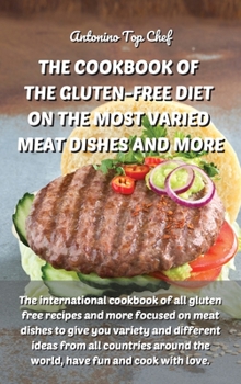The Cookbook of the Gluten-Free Diet on the Most Varied Meat Dishes and More: The international cookbook of all gluten free recipes and more focused ... the world, have fun and cook with love.