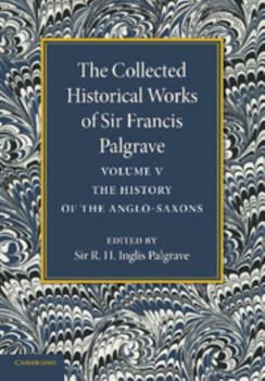 Paperback The Collected Historical Works of Sir Francis Palgrave, K.H.: Volume 5: The History of the Anglo-Saxons Book
