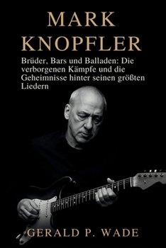 Mark Knopfler: Brüder, Bars und Balladen: Die verborgenen Kämpfe und die Geheimnisse hinter seinen größten Liedern
