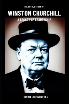 Paperback The Untold Story of Winston Churchill - A Legacy of Leadership: Lessons in Resilience, Courage, and Diplomacy from the Iconic Prime Minister of World Book