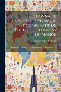 Paperback Dictionnaire Universel, Historique Et Comparatif De Toutes Les Religions Du Monde: Comprenant Le Judaisme, Le Christianisme, Le Paganisme ...... [French] Book