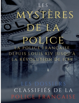 Paperback Les mystères de la police: Dossiers classifiés: La police française depuis Louis XIV jusqu'à la révolution de 1789 [French] Book