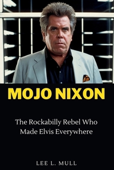 MOJO NIXON: The Rockabilly Rebel Who Made Elvis Everywhere (The Celebrity Icons: The Stars Who Will Never Be Forgotten)