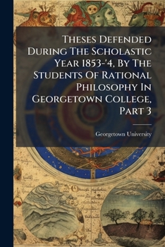 Paperback Theses Defended During The Scholastic Year 1853-'4, By The Students Of Rational Philosophy In Georgetown College, Part 3 Book