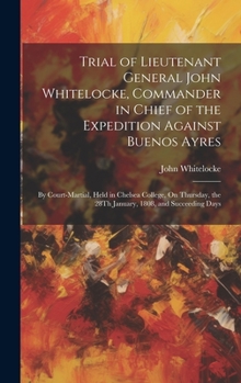 Hardcover Trial of Lieutenant General John Whitelocke, Commander in Chief of the Expedition Against Buenos Ayres: By Court-Martial, Held in Chelsea College, On Book