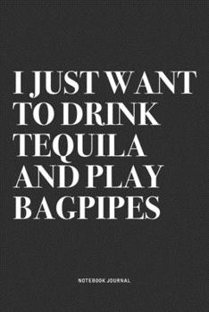 I Just Want To Drink Tequila And Play Bagpipes: A 6x9 Inch Diary Notebook Journal With A Bold Text Font Slogan On A Matte Cover and 120 Blank Lined Pages Makes A Great Alternative To A Card