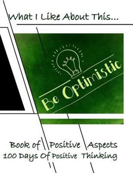 Paperback What I Like about This...Book of Positive Aspects: 100 Days of Positive Thinking - Be Optimistic Book