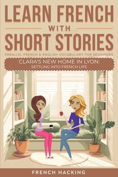 Paperback Learn French With Short Stories - Parallel French & English Vocabulary for Beginners. Clara's New Home in Lyon: Settling into French Life [French] Book