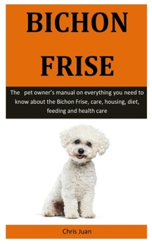 Paperback Bichon Frise: The pet owner's manual on everything you need to know about the Bichon Frise, care, housing, diet, feeding and health Book