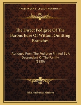 The Direct Pedigree of the Barons Eure of Witton, Omitting Branches: Abridged from the Pedigree Printed by a Descendant of the Family