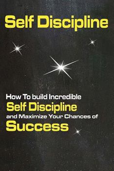 Paperback Self Discipline: How To build Incredible Self Discipline and Maximize Your Chances of Success Book
