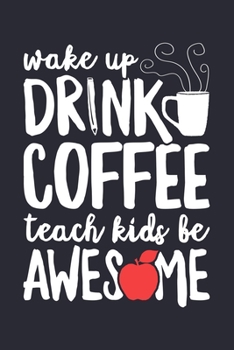 Wake Up Drink Coffee Teach Kids Be Awesome: Teacher Lined Notebook, Journal, Organizer, Diary, Composition Notebook, Gifts for Teachers