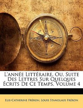 Paperback L'Année Littéraire, Ou, Suite Des Lettres Sur Quelques Écrits de Ce Temps, Volume 4 [French] Book