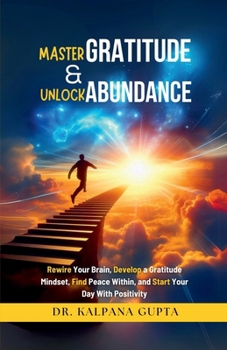 Master Gratitude and Unlock Abundance: Rewire Your Brain, Develop Gratitude Mindset, Find Peace Within, and Start Your Day With Positivity
