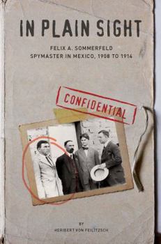 Paperback In Plain Sight: Felix A. Sommerfeld, Spymaster in Mexico, 1908 to 1914 Book