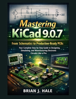 Mastering KiCad 9.0.7: From Schematics to Production-Ready PCBs – Your Complete Step-by-Step Guide to Designing, Simulating, and Manufacturing Electronic Circuits Like a Pro