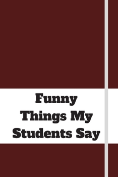 Funny Things My Students Say: 120 pages notebook with matte cover .cream paper .different designs with different colors