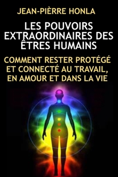 LES POUVOIRS EXTRAORDINAIRES DES ÊTRES HUMAINS: COMMENT RESTER PROTÉGÉ ET CONNECTÉ AU TRAVAIL, EN AMOUR ET DANS LA VIE (French Edition)
