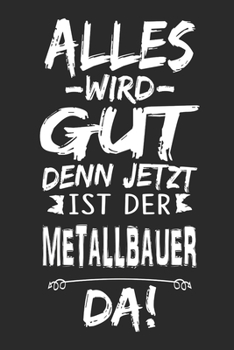 Alles wird gut denn jetzt ist der Metallbauer da: Notizbuch mit 110 Seiten (German Edition)