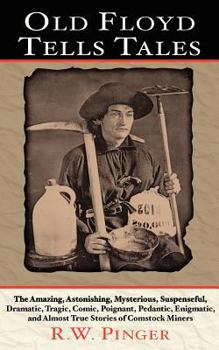 Old Floyd Tells Tales: The Amazing, Astonishing, Mysterious, Suspenseful, Dramatic, Tragic, Comic, Poignant, Pedantic, Enigmatic, and Almost True Stories of Comstock Miners