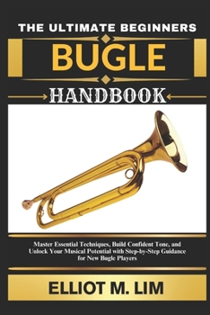 Paperback The Ultimate Beginners Bugle Handbook: Master Essential Techniques, Build Confident Tone, And Unlock Your Musical Potential With Step-By-Step Guidance Book