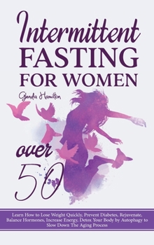 Intermittent Fasting For Women Over 50: Learn How to Lose Weight Quickly, Prevent Diabetes, Rejuvenate, Balance Hormones, Increase Energy, Detox Your Body by Autophagy to Slow Down The Aging Process