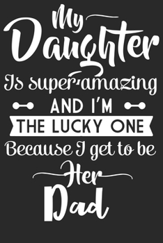 My daughter is super amazing and i'm the lucky one because i get to be her dad: A beautiful line journal and Perfect gift journal for daughter, dad and mom (6x9 sizes 120 pages)
