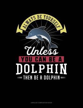 Paperback Always Be Yourself Unless You Can Be a Dolphin Then Be a Dolphin: Unruled Composition Book