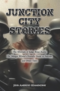 Junction City Stories: The Mistrials of Judge Brian Austin, Dr. Margot Wilson's Friendly Guide to Fascism, and Other Tales