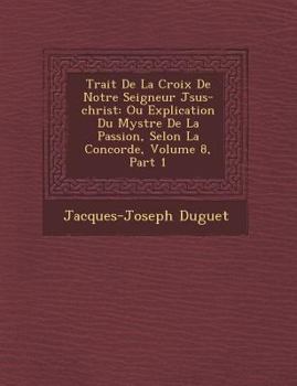 Paperback Trait de La Croix de Notre Seigneur J Sus-Christ: Ou Explication Du Myst Re de La Passion, Selon La Concorde, Volume 8, Part 1 [French] Book