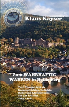 Zum WAHRHAFTIG WAHREN in Heidelberg: Text, Ton und Bild als Kurzgeschichten, Gedichte, Bilder und Klavierstücke aus der Zeit von 1963 – 2024 (German Edition)