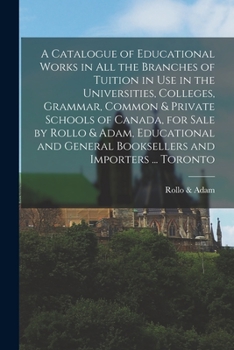 Paperback A Catalogue of Educational Works in All the Branches of Tuition in Use in the Universities, Colleges, Grammar, Common & Private Schools of Canada, for Book