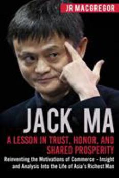 Paperback Jack Ma: A Lesson in Trust, Honor, and Shared Prosperity: Reinventing the Motivations of Commerce - Insight and Analysis into t Book