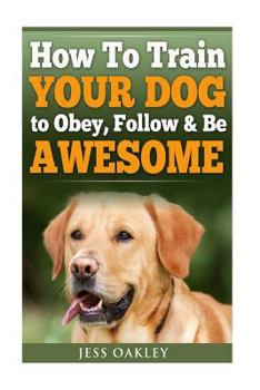 Paperback How To Train Your Dog To Obey, Follow & Be Awesome Book