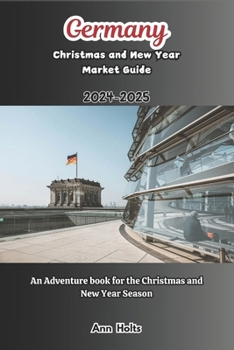 GERMANY CHRISTMAS AND NEW YEAR MARKET GUIDE 2024-2025: An Adventure Book For The Christmas and New Year Season (Comprehensive Adventure Tips for Couples, Solo, family and First-Timers)