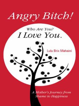 Paperback Angry Bitch! Who Are You? I Love You.: A Mothers Journey from Shame to Happiness Book