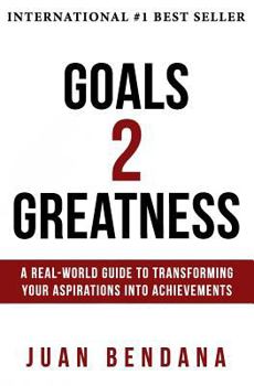Goals 2 Greatness: A Real-World Guide to Transforming Your Aspirations Into Achievements