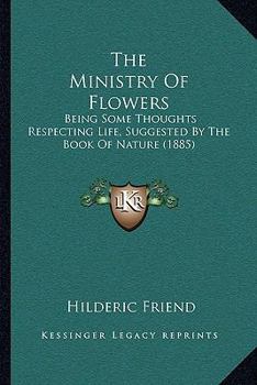 Paperback The Ministry Of Flowers: Being Some Thoughts Respecting Life, Suggested By The Book Of Nature (1885) Book