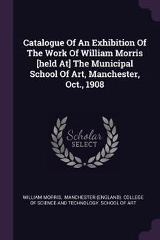 Catalogue of an Exhibition of the Work of William Morris [Held At] the Municipal School of Art, Manchester, Oct., 1908