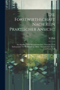 Die Forstwirthschaft Nach Rein Praktischer Ansicht: Ein Handbuch F�r Privatforstbesitzer, Verwalter Und Insbesondere F�r Forstlehrlinge. Dritte Abermals Sehr Verb. Und Verm. Aufl