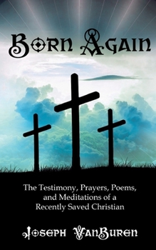 Paperback Born Again: The Testimony, Prayers, Poems, and Meditations of a Recently Saved Christian Book