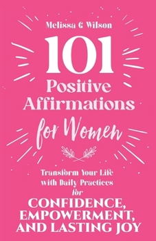 101 Positive Affirmations for Women: Transform Your Life With Daily Practices for Confidence, Empowerment, and Lasting Joy