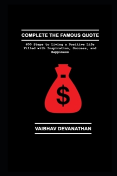 Complete the Famous Quote: 600 Steps to Living a Positive Life Filled with Inspiration, Success, and Happiness