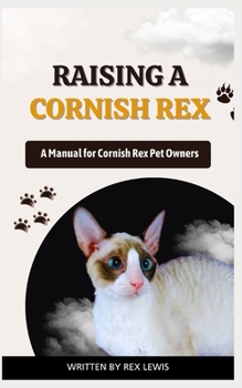 RAISING A CORNISH REX: A Manual for Cornish Rex Pet Owners