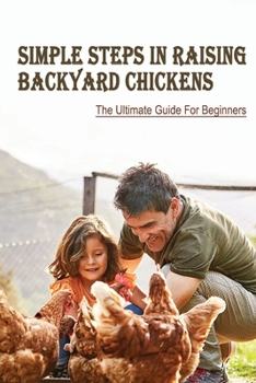 Paperback Simple Steps In Raising Backyard Chickens: The Ultimate Guide For Beginners: Everything About Taking Care Of Backyard Chickens Book