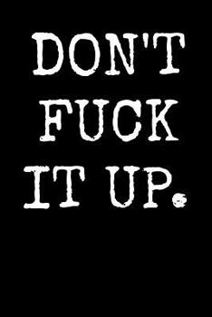 Don't Fuck It Up.: An Irreverent Snarky Humorous Sarcastic Profanity Funny Office Co-worker Appreciation Gratitude Gift