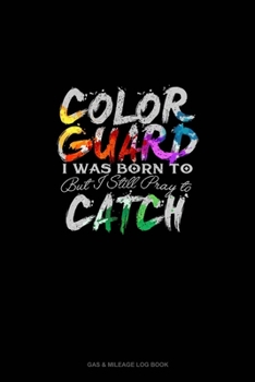 Color Guard, I Was Born To Toss But Still Pray To Catch: Gas & Mileage Log Book